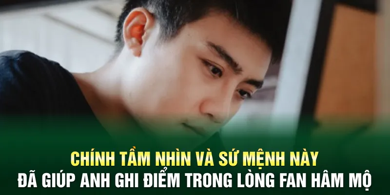 Chính tầm nhìn và sứ mệnh này đã giúp anh ghi điểm trong lòng fan hâm mộ