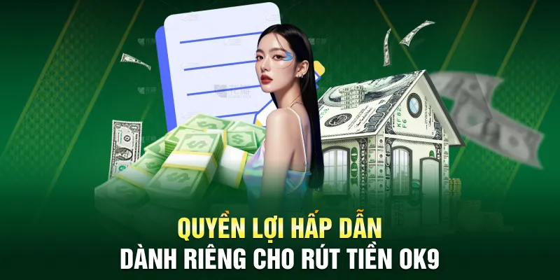 Quyền lợi hấp dẫn dành riêng cho rút tiền OK9