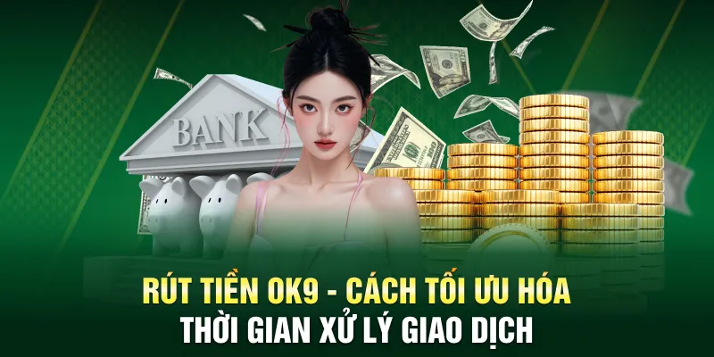 Rút Tiền OK9 - Cách Tối Ưu Hóa Thời Gian Xử Lý Giao Dịch