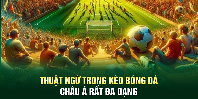 Thuật ngữ trong kèo bóng đá Châu Á rất đa dạng